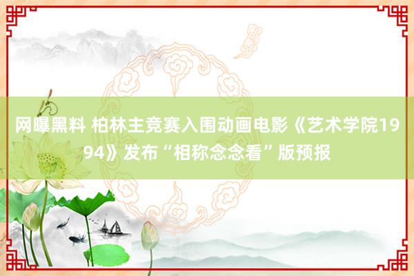 网曝黑料 柏林主竞赛入围动画电影《艺术学院1994》发布“相称念念看”版预报